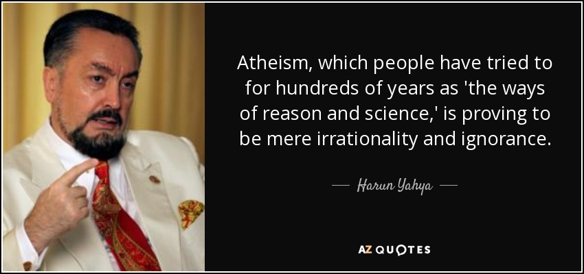 Atheism, which people have tried to for hundreds of years as 'the ways of reason and science,' is proving to be mere irrationality and ignorance. - Harun Yahya