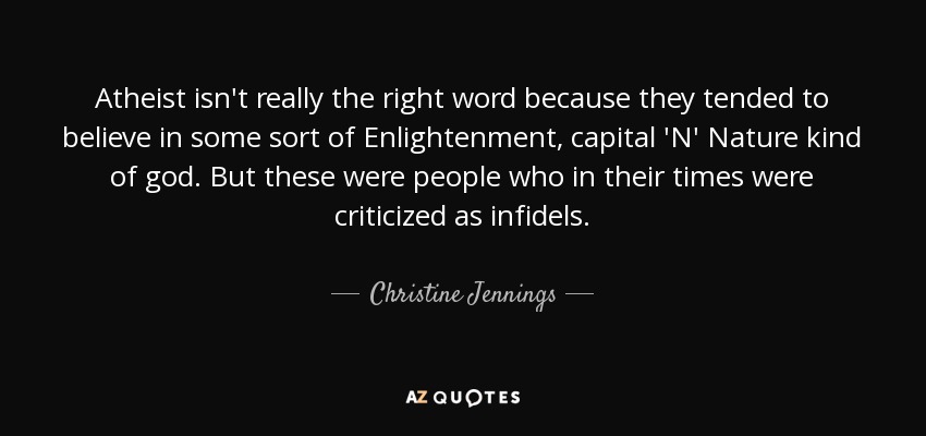Atheist isn't really the right word because they tended to believe in some sort of Enlightenment, capital 'N' Nature kind of god. But these were people who in their times were criticized as infidels. - Christine Jennings