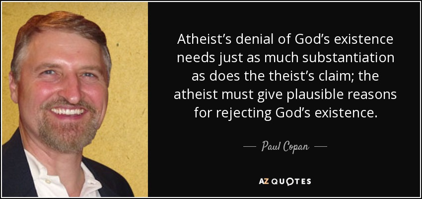 Atheist’s denial of God’s existence needs just as much substantiation as does the theist’s claim; the atheist must give plausible reasons for rejecting God’s existence. - Paul Copan
