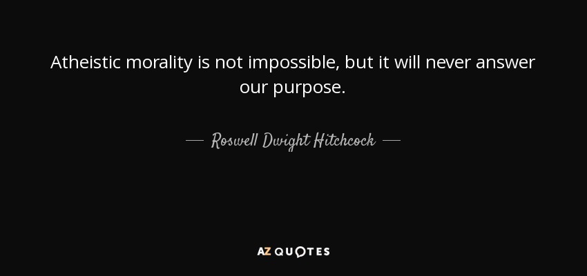 Atheistic morality is not impossible, but it will never answer our purpose. - Roswell Dwight Hitchcock