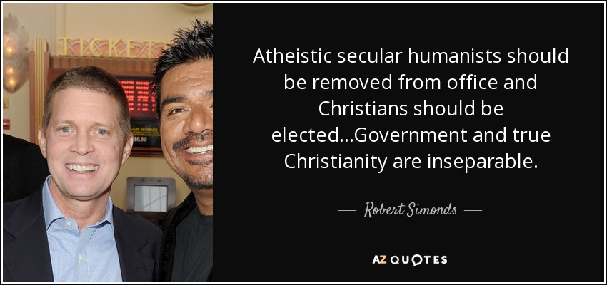 Atheistic secular humanists should be removed from office and Christians should be elected...Government and true Christianity are inseparable. - Robert Simonds