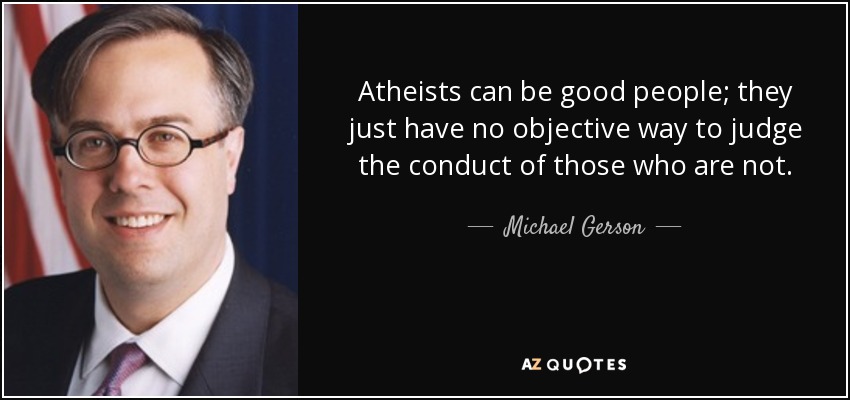 Atheists can be good people; they just have no objective way to judge the conduct of those who are not. - Michael Gerson