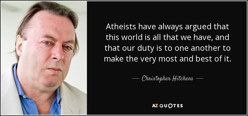 Atheists have always argued that this world is all that we have, and that our duty is to one another to make the very most and best of it. - Christopher Hitchens