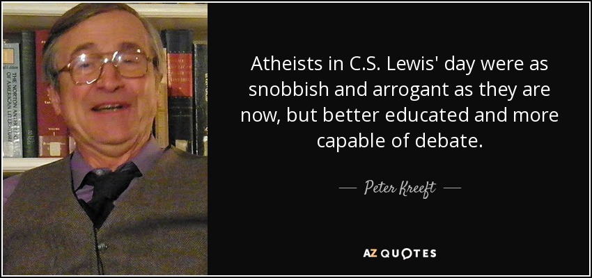 Atheists in C.S. Lewis' day were as snobbish and arrogant as they are now, but better educated and more capable of debate. - Peter Kreeft