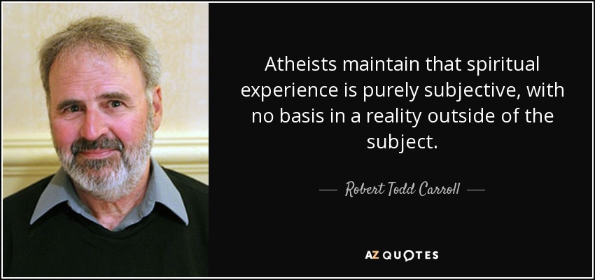 Atheists maintain that spiritual experience is purely subjective, with no basis in a reality outside of the subject. - Robert Todd Carroll
