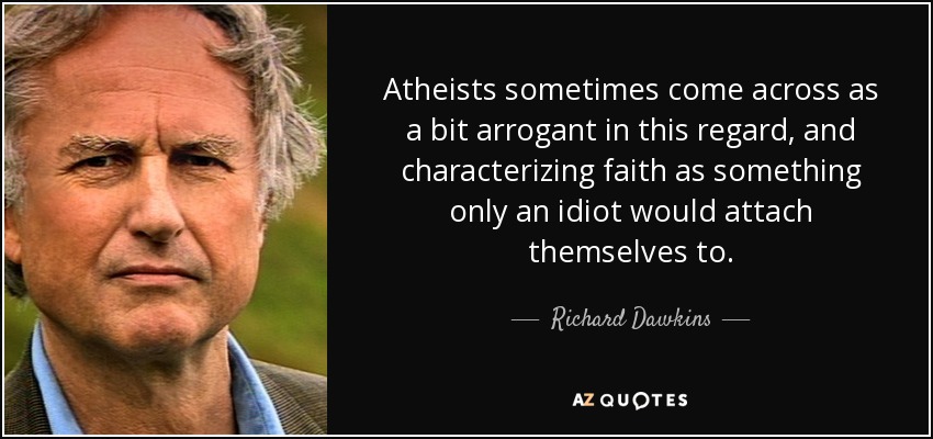 Atheists sometimes come across as a bit arrogant in this regard, and characterizing faith as something only an idiot would attach themselves to. - Richard Dawkins