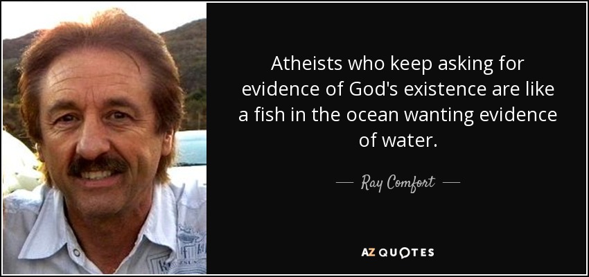 Atheists who keep asking for evidence of God's existence are like a fish in the ocean wanting evidence of water. - Ray Comfort