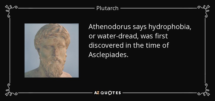 Athenodorus says hydrophobia, or water-dread, was first discovered in the time of Asclepiades. - Plutarch