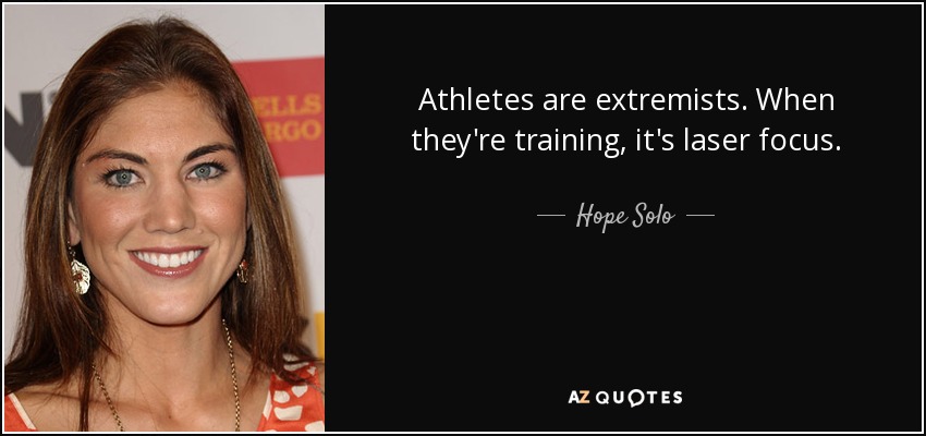 Athletes are extremists. When they're training, it's laser focus. - Hope Solo