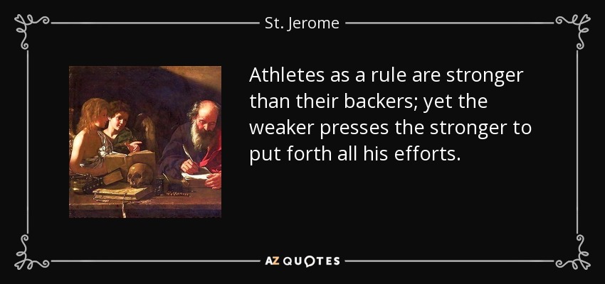 Athletes as a rule are stronger than their backers; yet the weaker presses the stronger to put forth all his efforts. - St. Jerome