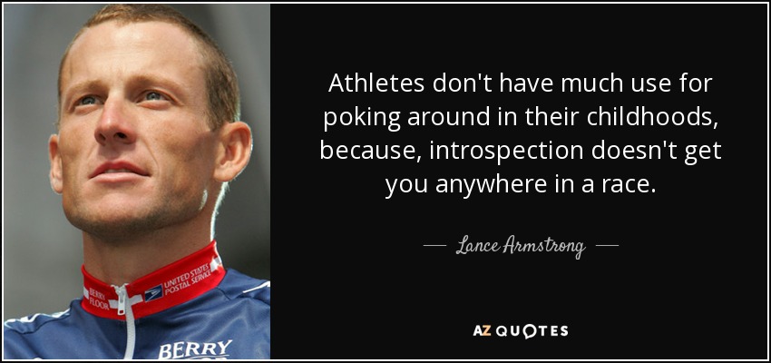 Athletes don't have much use for poking around in their childhoods, because, introspection doesn't get you anywhere in a race. - Lance Armstrong