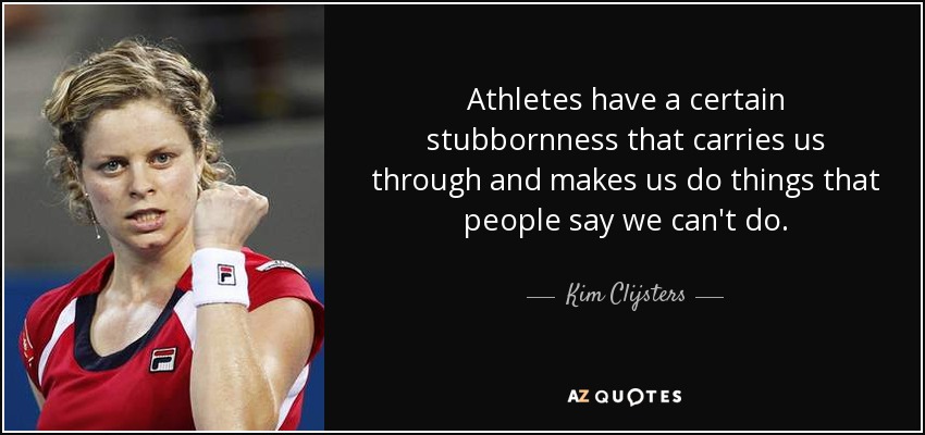 Athletes have a certain stubbornness that carries us through and makes us do things that people say we can't do. - Kim Clijsters