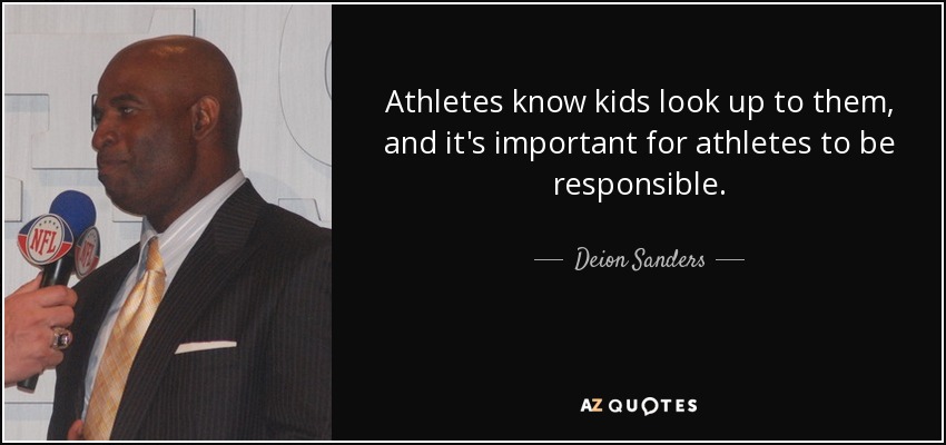 Athletes know kids look up to them, and it's important for athletes to be responsible. - Deion Sanders