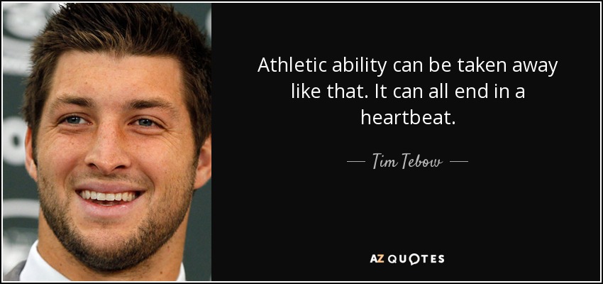 Athletic ability can be taken away like that. It can all end in a heartbeat. - Tim Tebow