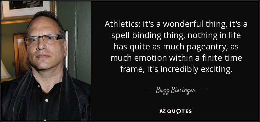 Athletics: it's a wonderful thing, it's a spell-binding thing, nothing in life has quite as much pageantry, as much emotion within a finite time frame, it's incredibly exciting. - Buzz Bissinger