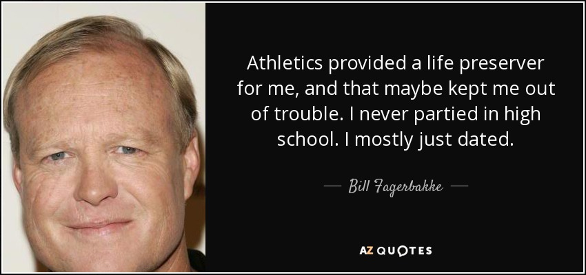 Athletics provided a life preserver for me, and that maybe kept me out of trouble. I never partied in high school. I mostly just dated. - Bill Fagerbakke