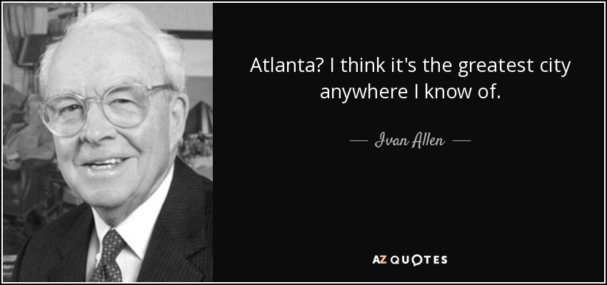 Atlanta? I think it's the greatest city anywhere I know of. - Ivan Allen, Jr.
