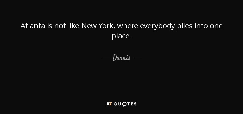 Atlanta is not like New York, where everybody piles into one place. - Donnis