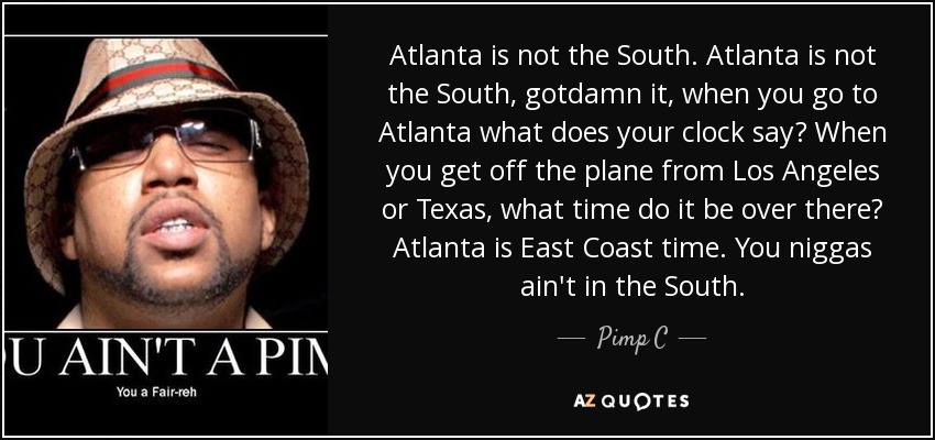Atlanta is not the South. Atlanta is not the South, gotdamn it, when you go to Atlanta what does your clock say? When you get off the plane from Los Angeles or Texas, what time do it be over there? Atlanta is East Coast time. You niggas ain't in the South. - Pimp C