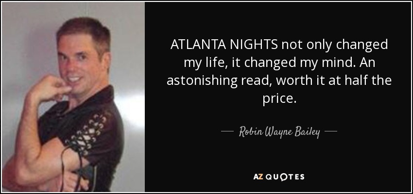 ATLANTA NIGHTS not only changed my life, it changed my mind. An astonishing read, worth it at half the price. - Robin Wayne Bailey