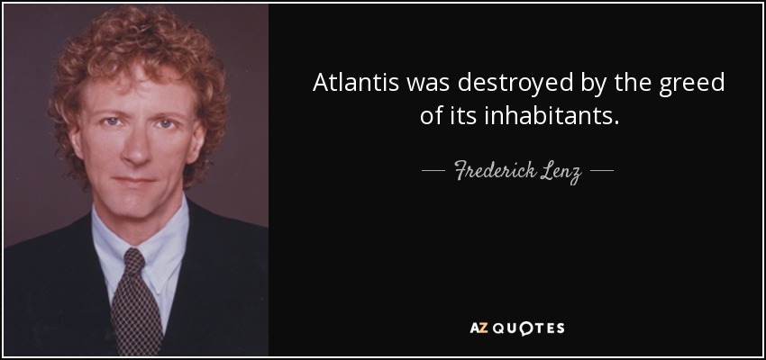 Atlantis was destroyed by the greed of its inhabitants. - Frederick Lenz