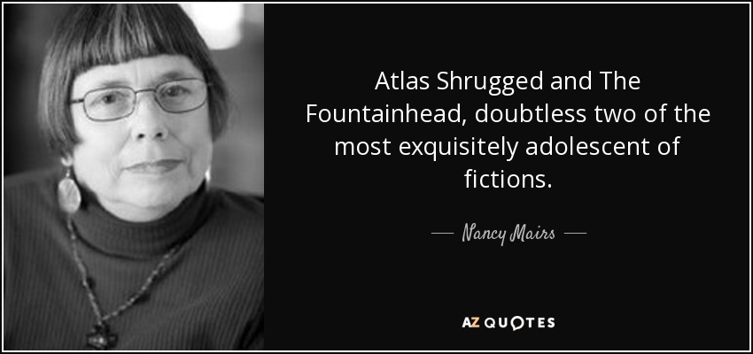 Atlas Shrugged and The Fountainhead, doubtless two of the most exquisitely adolescent of fictions. - Nancy Mairs