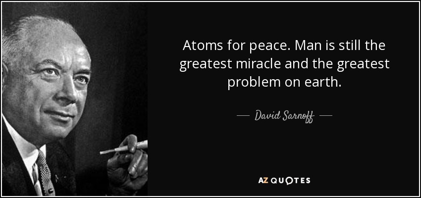 Atoms for peace. Man is still the greatest miracle and the greatest problem on earth. - David Sarnoff