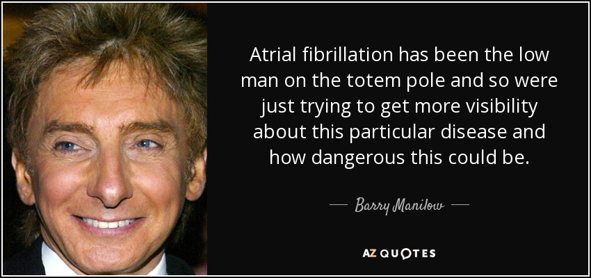 Atrial fibrillation has been the low man on the totem pole and so were just trying to get more visibility about this particular disease and how dangerous this could be. - Barry Manilow