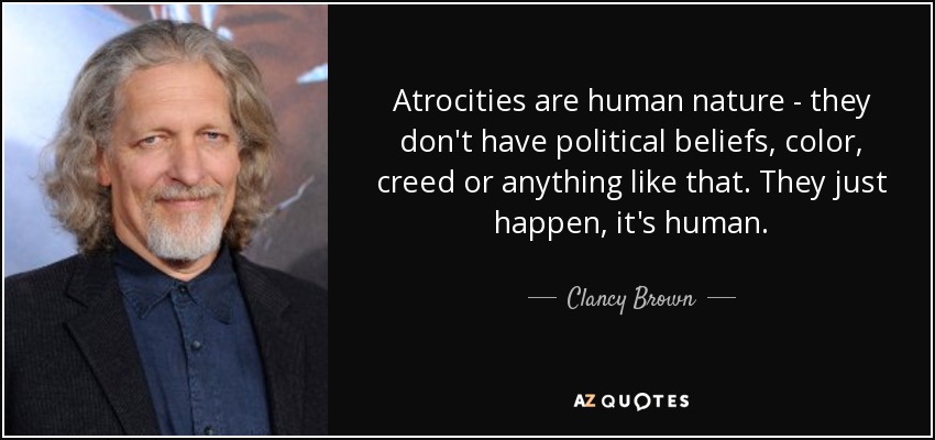 Atrocities are human nature - they don't have political beliefs, color, creed or anything like that. They just happen, it's human. - Clancy Brown