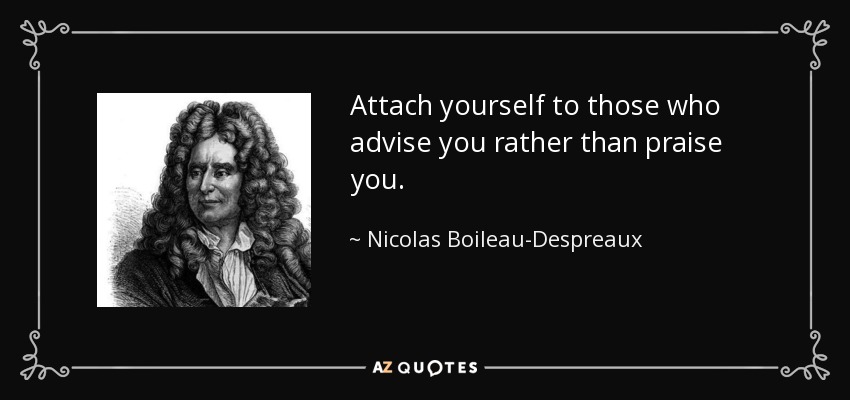 Attach yourself to those who advise you rather than praise you. - Nicolas Boileau-Despreaux