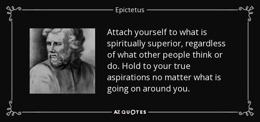 Attach yourself to what is spiritually superior, regardless of what other people think or do. Hold to your true aspirations no matter what is going on around you. - Epictetus