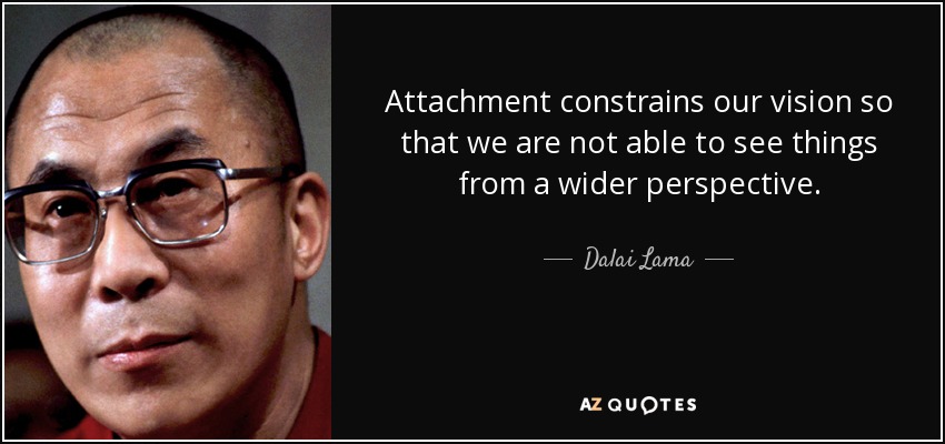 Attachment constrains our vision so that we are not able to see things from a wider perspective. - Dalai Lama