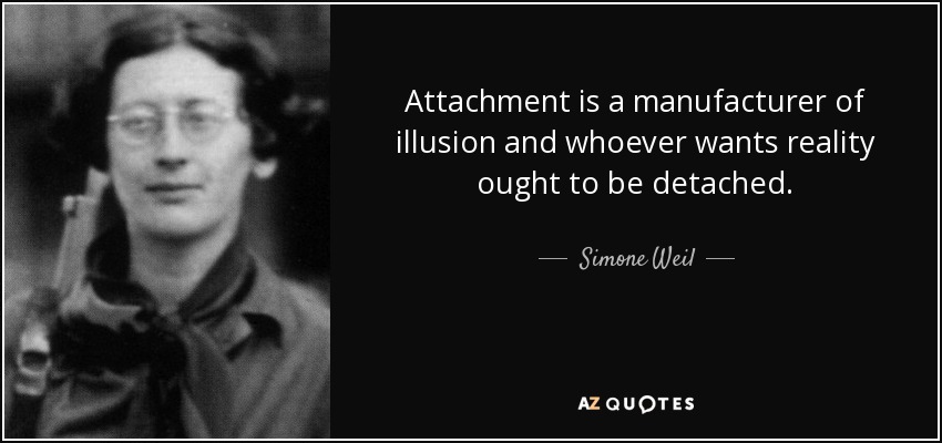 Attachment is a manufacturer of illusion and whoever wants reality ought to be detached. - Simone Weil