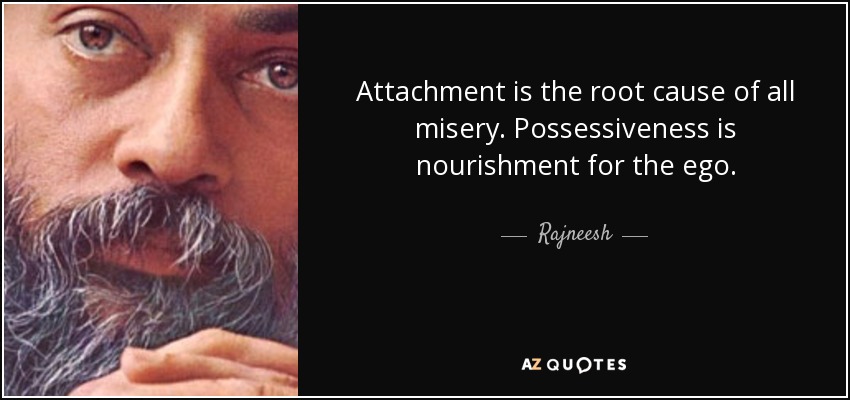 Attachment is the root cause of all misery. Possessiveness is nourishment for the ego. - Rajneesh