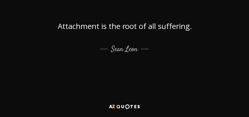 Attachment is the root of all suffering. - Sean Leon