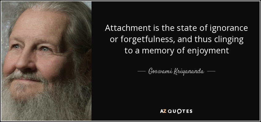 Attachment is the state of ignorance or forgetfulness, and thus clinging to a memory of enjoyment - Goswami Kriyananda