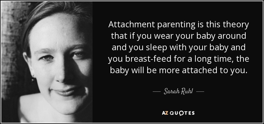 Attachment parenting is this theory that if you wear your baby around and you sleep with your baby and you breast-feed for a long time, the baby will be more attached to you. - Sarah Ruhl