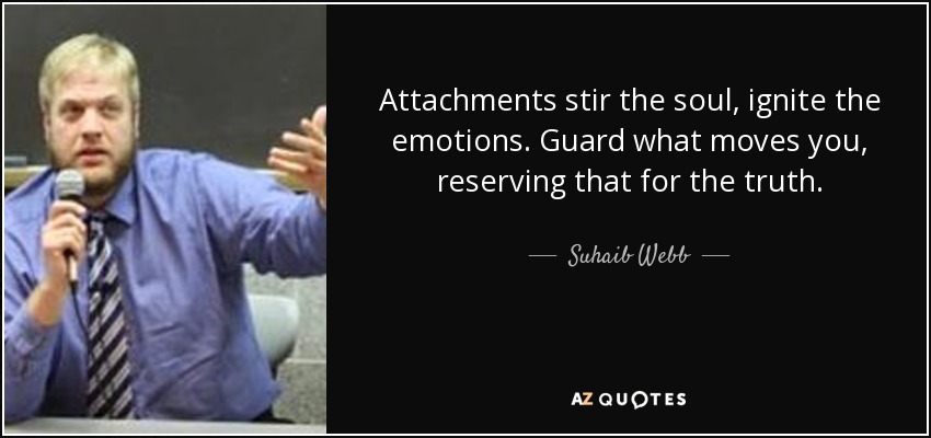 Attachments stir the soul, ignite the emotions. Guard what moves you, reserving that for the truth. - Suhaib Webb