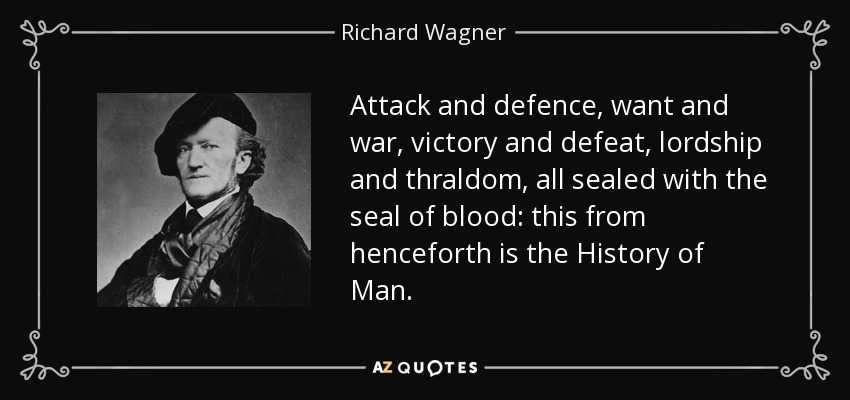 Attack and defence, want and war, victory and defeat, lordship and thraldom, all sealed with the seal of blood: this from henceforth is the History of Man. - Richard Wagner
