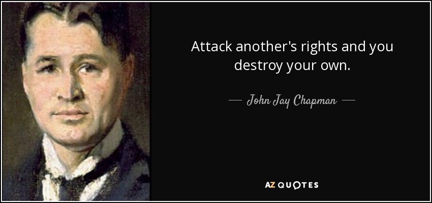 Attack another's rights and you destroy your own. - John Jay Chapman