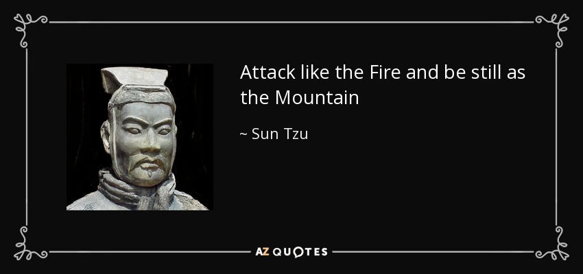Attack like the Fire and be still as the Mountain - Sun Tzu