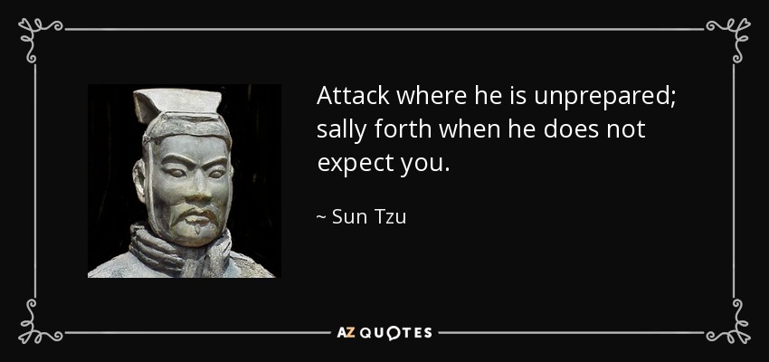 Attack where he is unprepared; sally forth when he does not expect you. - Sun Tzu