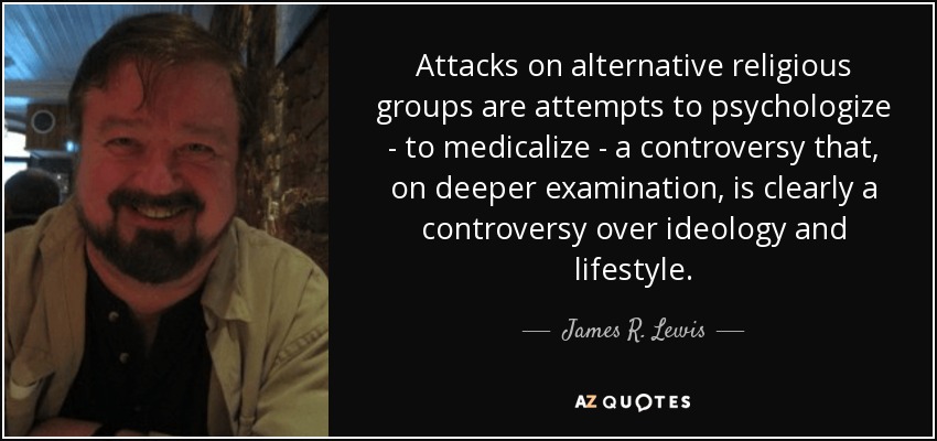 Attacks on alternative religious groups are attempts to psychologize - to medicalize - a controversy that, on deeper examination, is clearly a controversy over ideology and lifestyle. - James R. Lewis