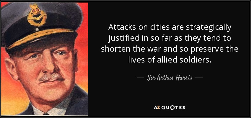 Attacks on cities are strategically justified in so far as they tend to shorten the war and so preserve the lives of allied soldiers. - Sir Arthur Harris, 1st Baronet