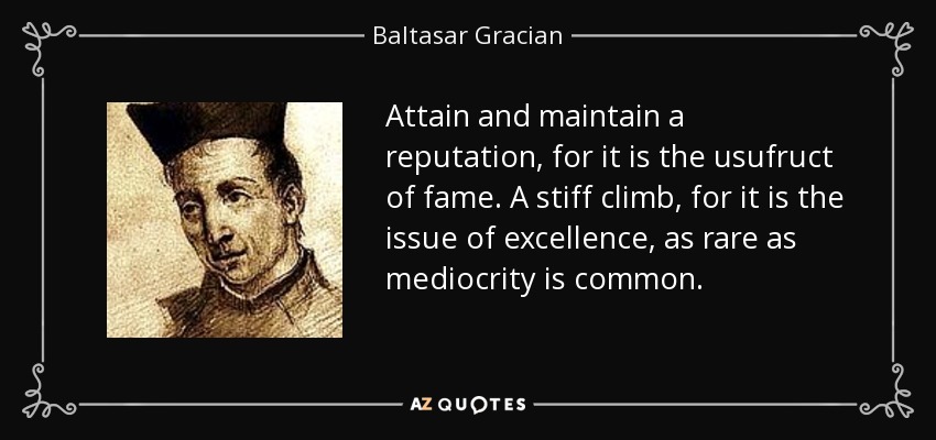 Attain and maintain a reputation, for it is the usufruct of fame. A stiff climb, for it is the issue of excellence, as rare as mediocrity is common. - Baltasar Gracian