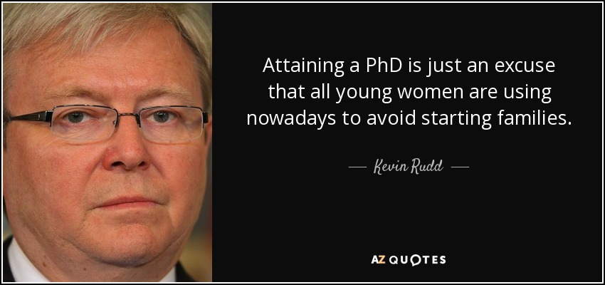 Attaining a PhD is just an excuse that all young women are using nowadays to avoid starting families. - Kevin Rudd