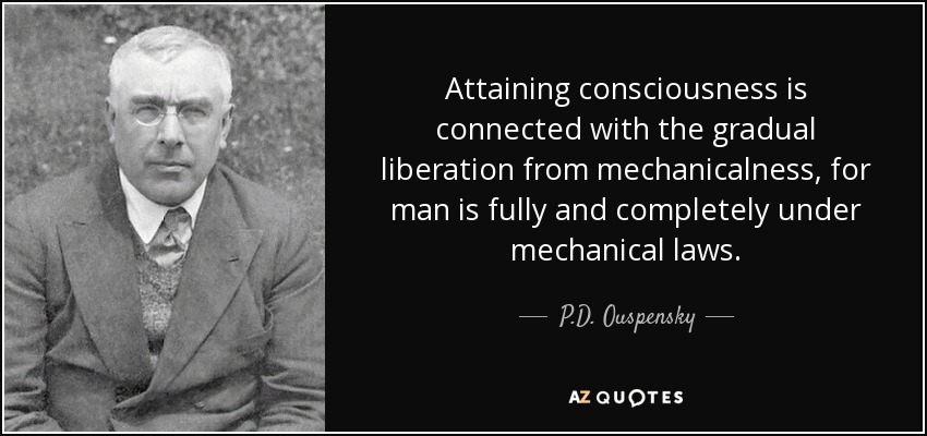Attaining consciousness is connected with the gradual liberation from mechanicalness, for man is fully and completely under mechanical laws. - P.D. Ouspensky