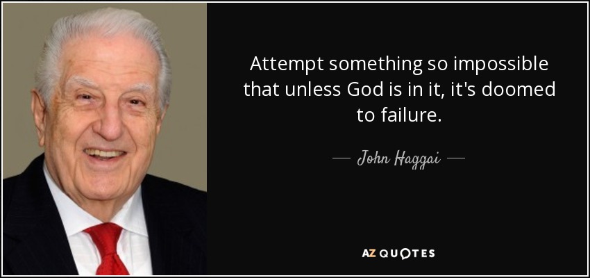 Attempt something so impossible that unless God is in it, it's doomed to failure. - John Haggai
