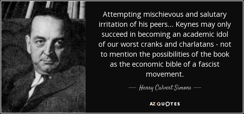 Attempting mischievous and salutary irritation of his peers ... Keynes may only succeed in becoming an academic idol of our worst cranks and charlatans - not to mention the possibilities of the book as the economic bible of a fascist movement. - Henry Calvert Simons