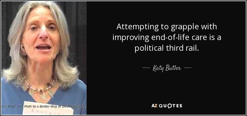 Attempting to grapple with improving end-of-life care is a political third rail. - Katy Butler